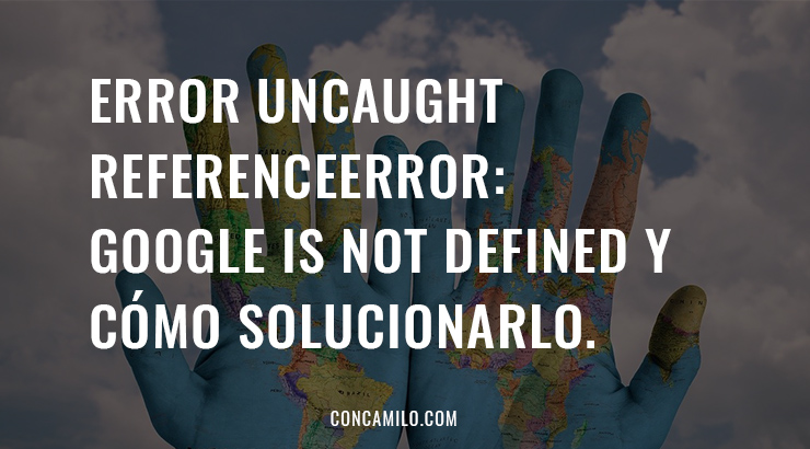 Error Uncaught ReferenceError: google is not defined y cómo solucionarlo